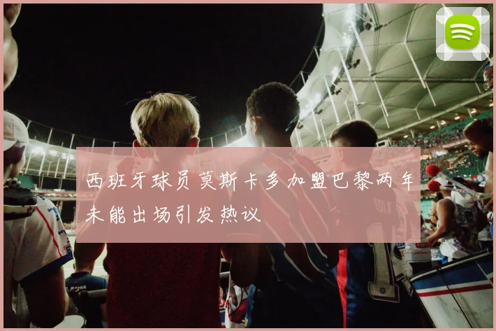 西班牙球员莫斯卡多加盟巴黎两年未能出场引发热议
