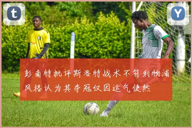 彭南特批评斯洛特战术不符利物浦风格认为其夺冠仅因运气使然