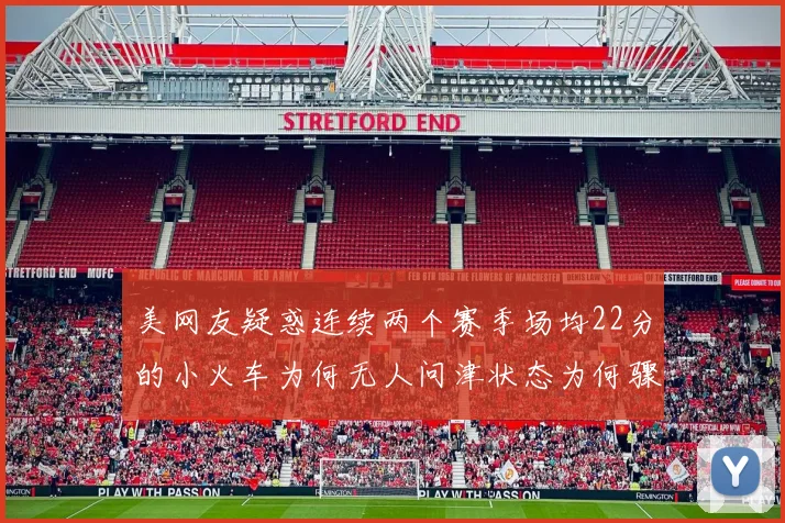 美网友疑惑连续两个赛季场均22分的小火车为何无人问津状态为何骤降