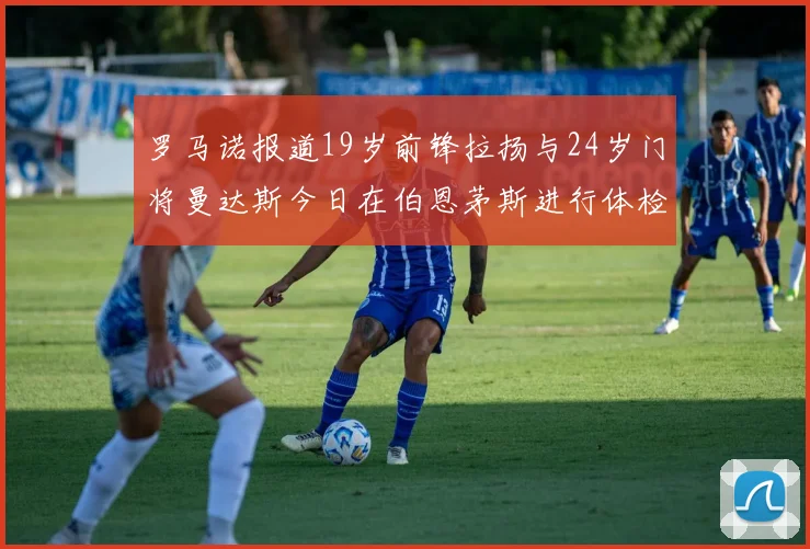 罗马诺报道19岁前锋拉扬与24岁门将曼达斯今日在伯恩茅斯进行体检
