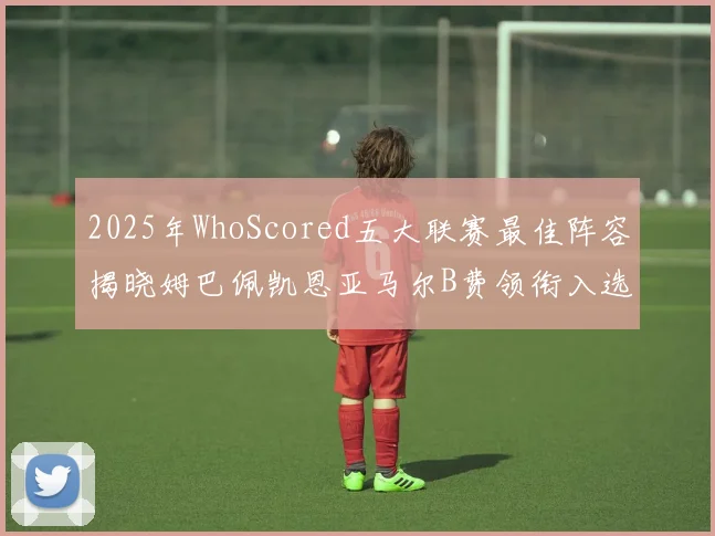 2025年WhoScored五大联赛最佳阵容揭晓姆巴佩凯恩亚马尔B费领衔入选