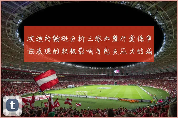 埃迪约翰逊分析三球加盟对爱德华兹表现的积极影响与包夹压力的减轻