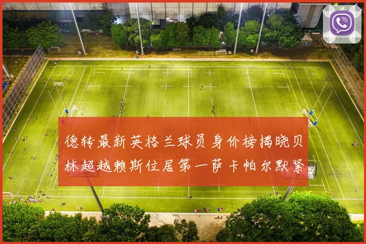 德转最新英格兰球员身价榜揭晓贝林超越赖斯位居第一萨卡帕尔默紧随其后