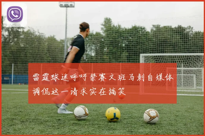 雷霆球迷呼吁禁赛文班马刺自媒体调侃这一请求实在搞笑