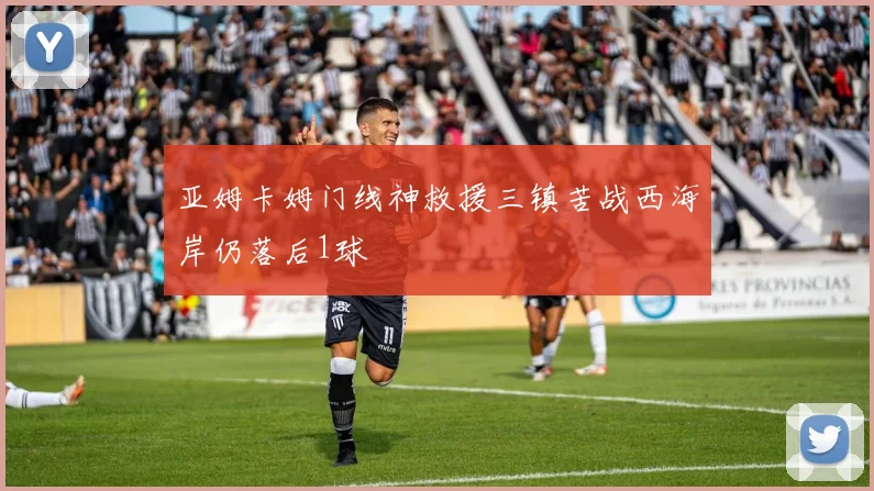 亚姆卡姆门线神救援三镇苦战西海岸仍落后1球