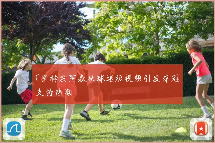 C罗转发阿森纳球迷短视频引发夺冠支持热潮