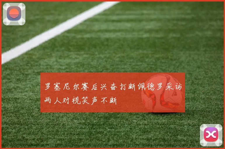 罗塞尼尔赛后兴奋打断佩德罗采访两人对视笑声不断