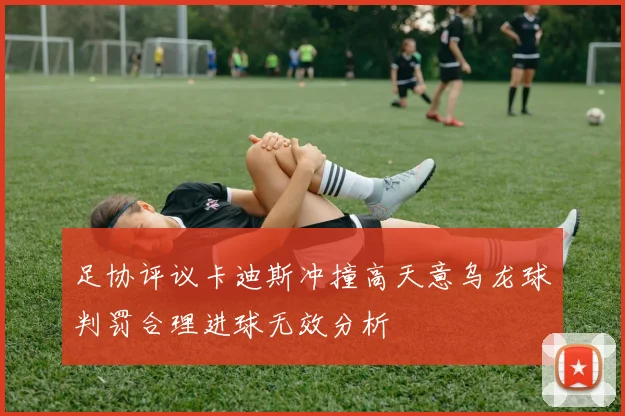 足协评议卡迪斯冲撞高天意乌龙球判罚合理进球无效分析