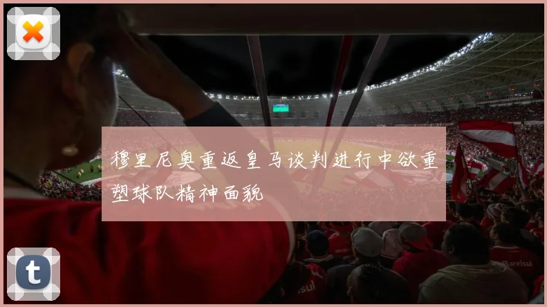 穆里尼奥重返皇马谈判进行中欲重塑球队精神面貌