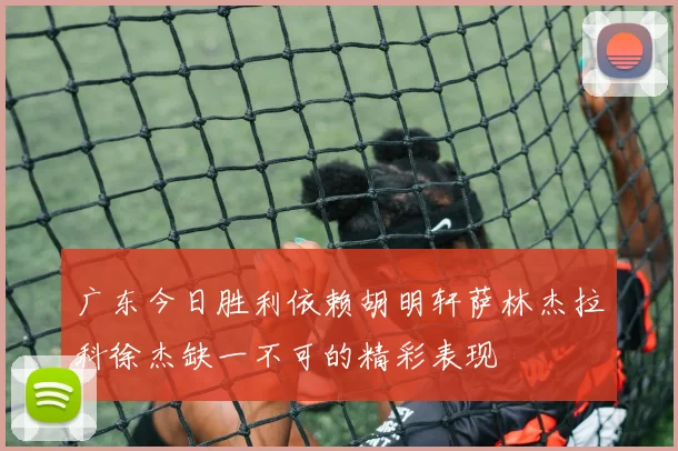 广东今日胜利依赖胡明轩萨林杰拉科徐杰缺一不可的精彩表现