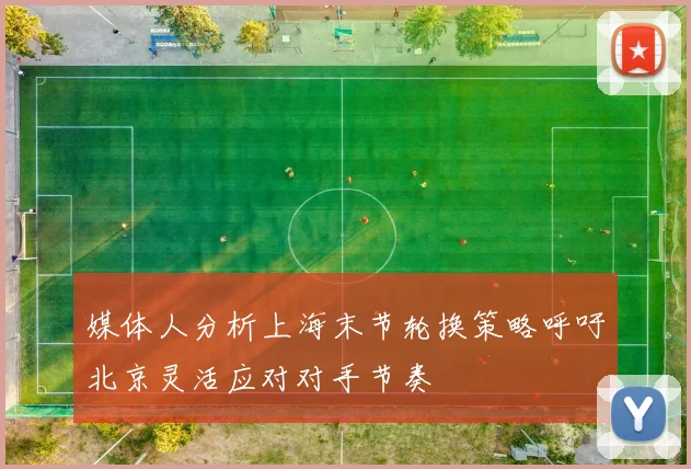 媒体人分析上海末节轮换策略呼吁北京灵活应对对手节奏